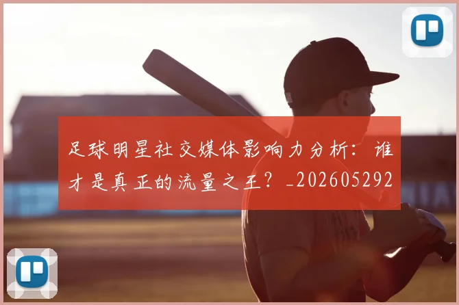 足球明星社交媒体影响力分析:谁才是真正的流量之王?_20260529200852