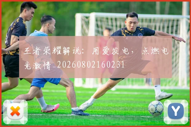 王者荣耀解说：用爱发电，点燃电竞激情_20260802160231