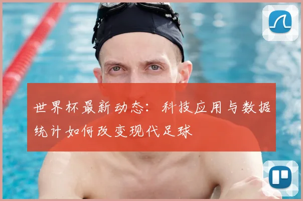 世界杯最新动态：科技应用与数据统计如何改变现代足球