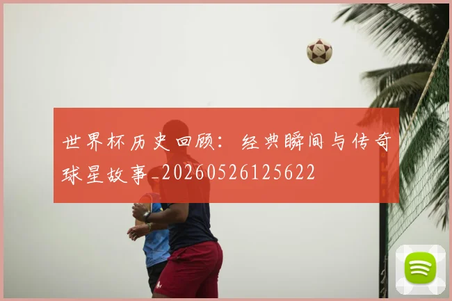 世界杯历史回顾:经典瞬间与传奇球星故事_20260526125622