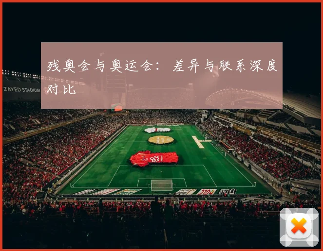 残奥会与奥运会:差异与联系深度对比