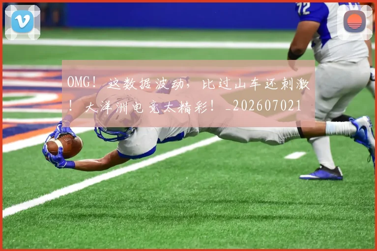 OMG!这数据波动,比过山车还刺激!大洋洲电竞太精彩!_20260702171721_20260714214915