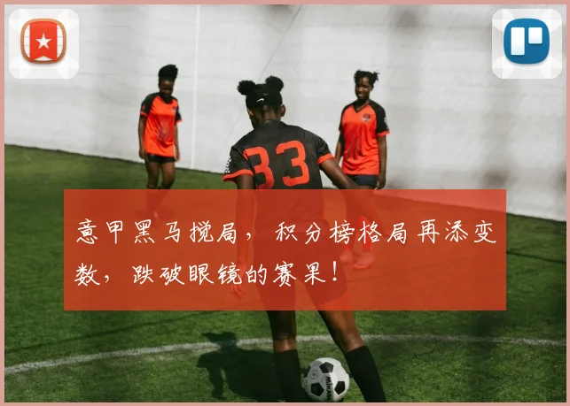 意甲黑马搅局,积分榜格局再添变数,跌破眼镜的赛果!