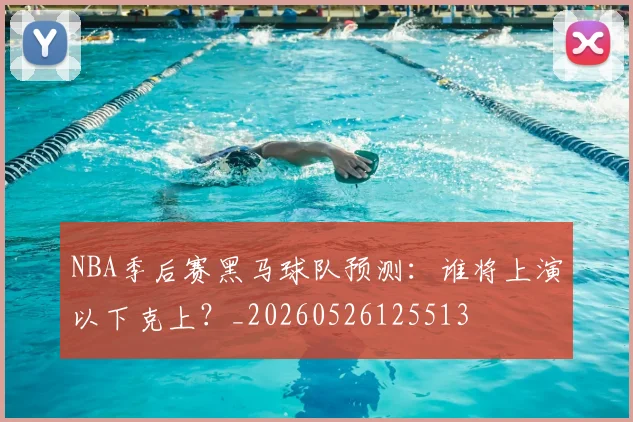 NBA季后赛黑马球队预测：谁将上演以下克上？_20260526125513
