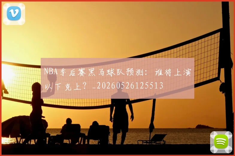 NBA季后赛黑马球队预测:谁将上演以下克上?_20260526125513