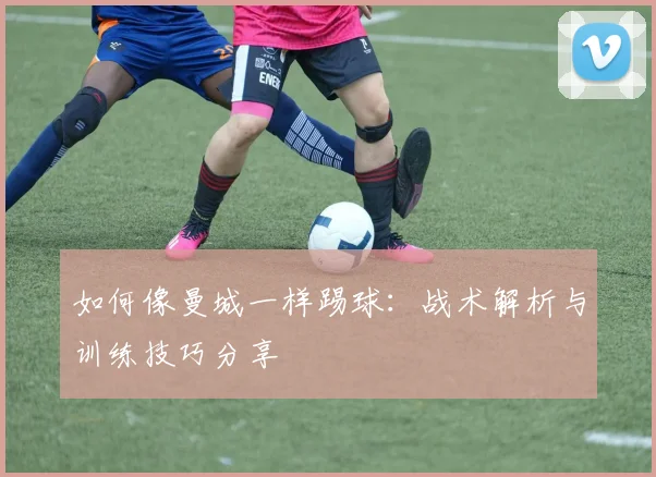 如何像曼城一样踢球:战术解析与训练技巧分享
