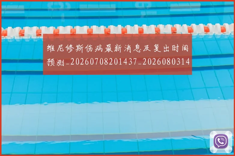 维尼修斯伤病最新消息及复出时间预测_20260708201437_20260803143014