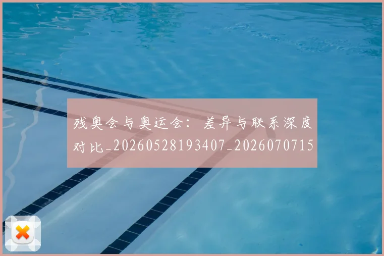 残奥会与奥运会：差异与联系深度对比_20260528193407_20260707152616