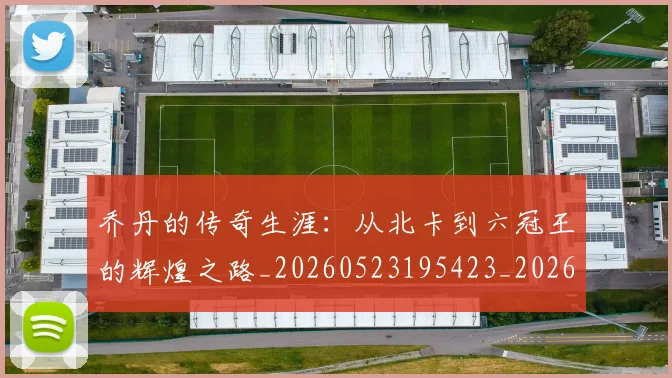 乔丹的传奇生涯:从北卡到六冠王的辉煌之路_20260523195423_20260703210334