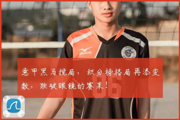意甲黑马搅局，积分榜格局再添变数，跌破眼镜的赛果！