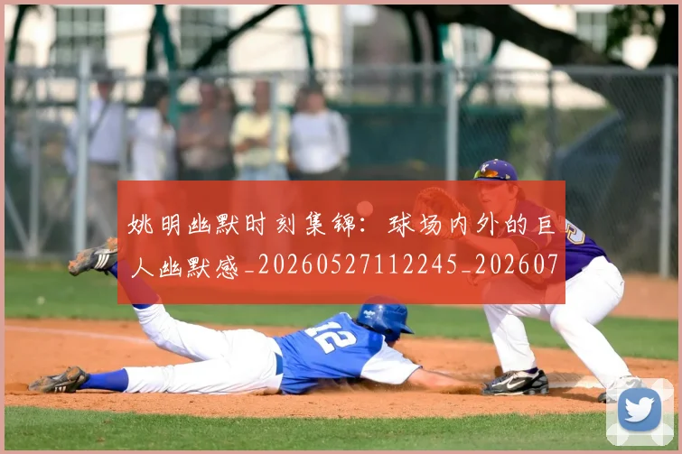姚明幽默时刻集锦：球场内外的巨人幽默感_20260527112245_20260703232753_20260720191842