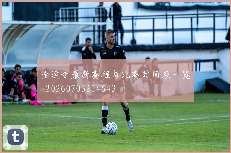 全运会最新赛程与比赛时间表一览_20260703214643