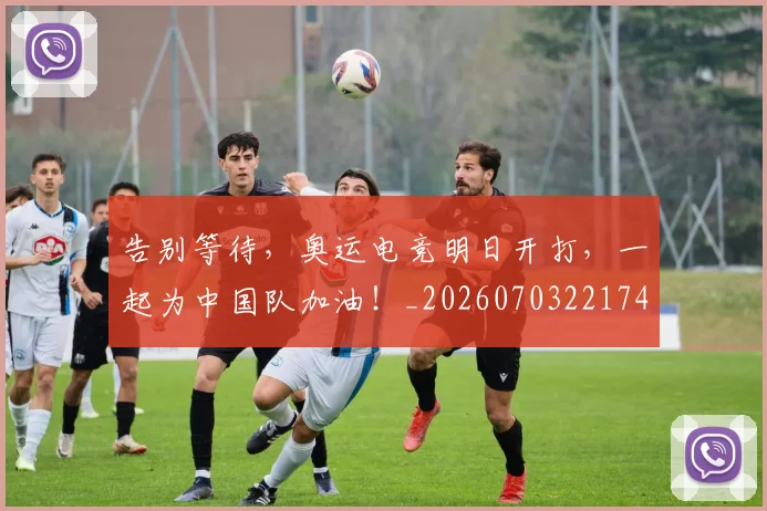 告别等待，奥运电竞明日开打，一起为中国队加油！_20260703221749