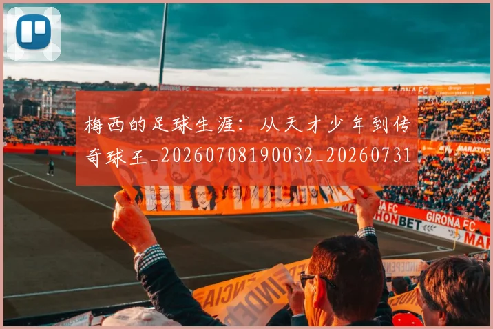梅西的足球生涯:从天才少年到传奇球王_20260708190032_20260731182047