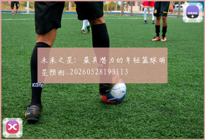 未来之星:最具潜力的年轻篮球明星预测_20260528193113