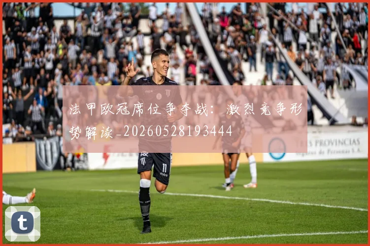 法甲欧冠席位争夺战:激烈竞争形势解读_20260528193444