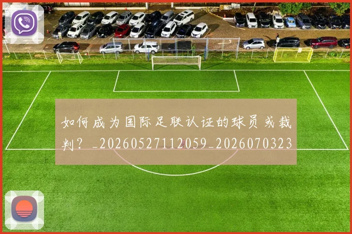 如何成为国际足联认证的球员或裁判?_20260527112059_20260703230622
