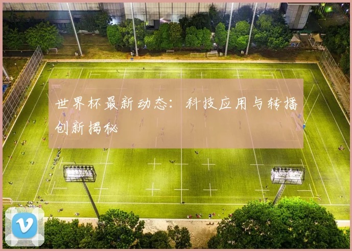 世界杯最新动态：科技应用与转播创新揭秘