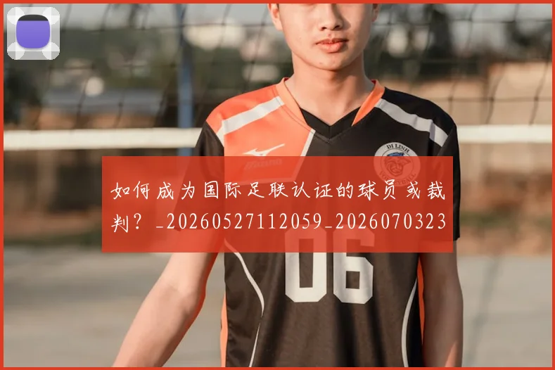 如何成为国际足联认证的球员或裁判？_20260527112059_20260703230622