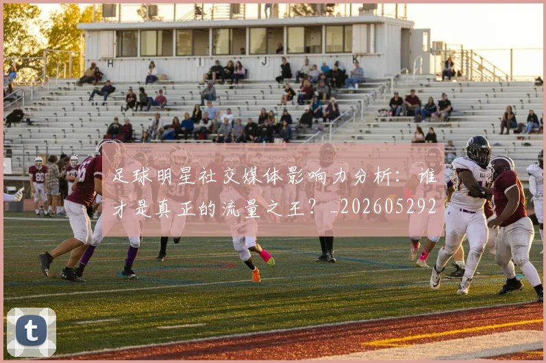足球明星社交媒体影响力分析:谁才是真正的流量之王?_20260529200852