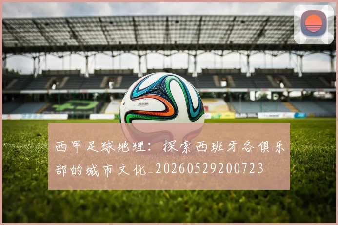西甲足球地理：探索西班牙各俱乐部的城市文化_20260529200723
