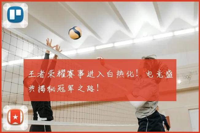 王者荣耀赛事进入白热化!电竞盛典揭秘冠军之路!