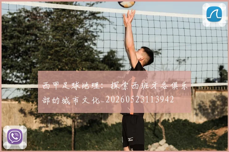 西甲足球地理:探索西班牙各俱乐部的城市文化_20260523113942