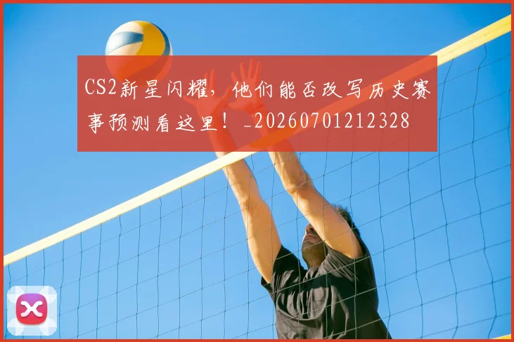 CS2新星闪耀，他们能否改写历史赛事预测看这里！_20260701212328