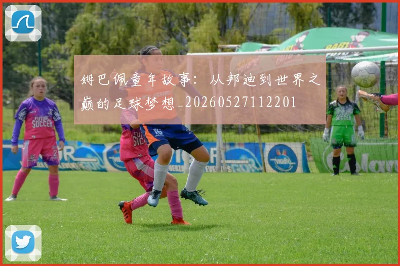 姆巴佩童年故事:从邦迪到世界之巅的足球梦想_20260527112201