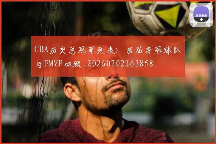 CBA历史总冠军列表：历届夺冠球队与FMVP回顾_20260702163858