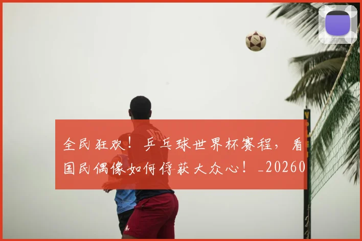 全民狂欢！乒乓球世界杯赛程，看国民偶像如何俘获大众心！_20260703214402_20260718003914