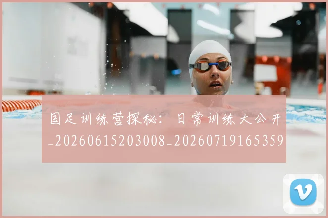 国足训练营探秘：日常训练大公开_20260615203008_20260719165359