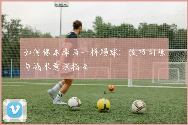 如何像本泽马一样踢球:技巧训练与战术意识指南