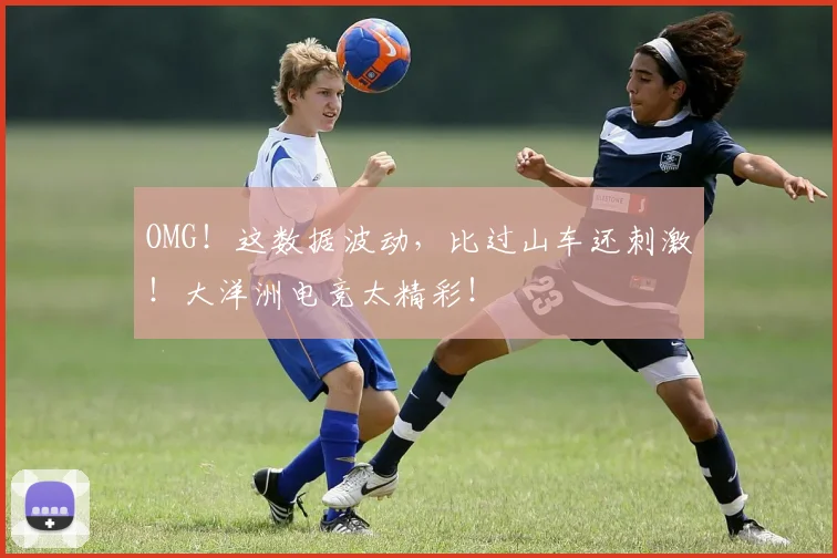 OMG!这数据波动,比过山车还刺激!大洋洲电竞太精彩!