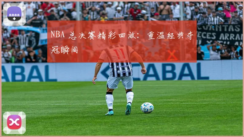 NBA 总决赛精彩回放：重温经典夺冠瞬间