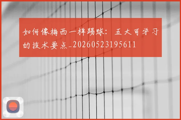 如何像梅西一样踢球:五大可学习的技术要点_20260523195611