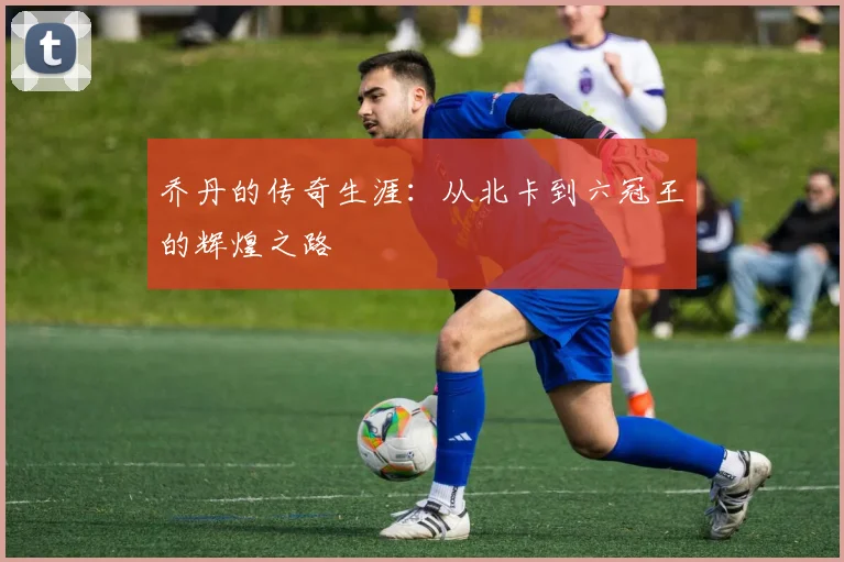 乔丹的传奇生涯：从北卡到六冠王的辉煌之路