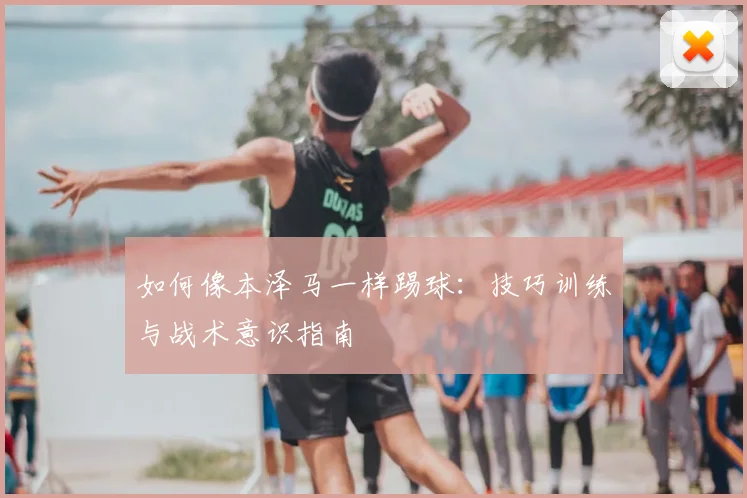 如何像本泽马一样踢球:技巧训练与战术意识指南