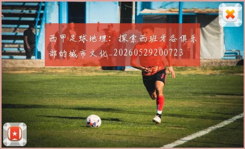 西甲足球地理:探索西班牙各俱乐部的城市文化_20260529200723