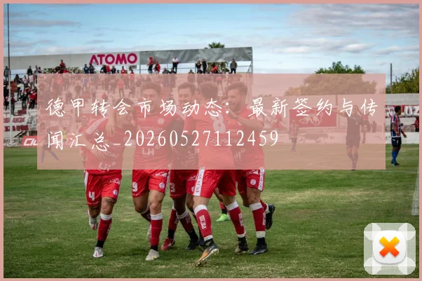 德甲转会市场动态:最新签约与传闻汇总_20260527112459