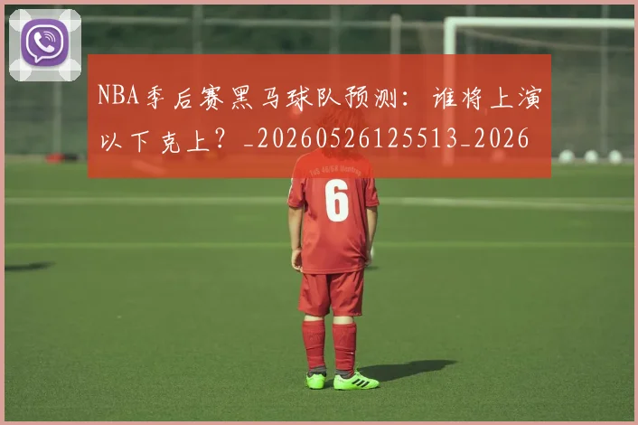 NBA季后赛黑马球队预测:谁将上演以下克上?_20260526125513_20260702170235