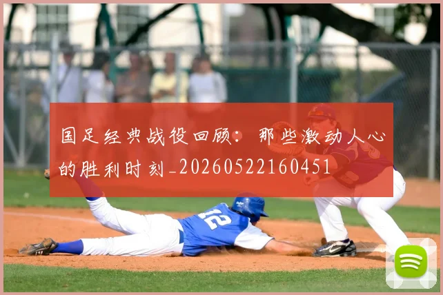 国足经典战役回顾:那些激动人心的胜利时刻_20260522160451