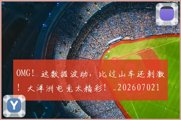 OMG！这数据波动，比过山车还刺激！大洋洲电竞太精彩！_20260702171721_20260714214915