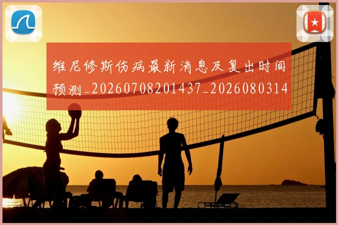 维尼修斯伤病最新消息及复出时间预测_20260708201437_20260803143014