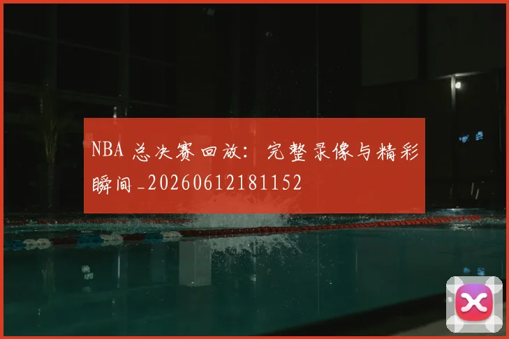 NBA 总决赛回放:完整录像与精彩瞬间_20260612181152