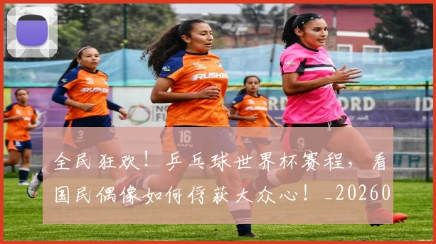 全民狂欢!乒乓球世界杯赛程,看国民偶像如何俘获大众心!_20260703214402_20260718003914