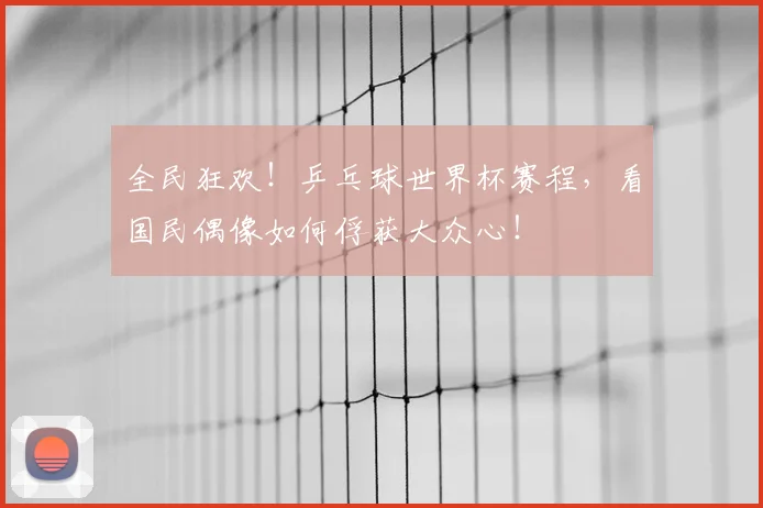 全民狂欢！乒乓球世界杯赛程，看国民偶像如何俘获大众心！