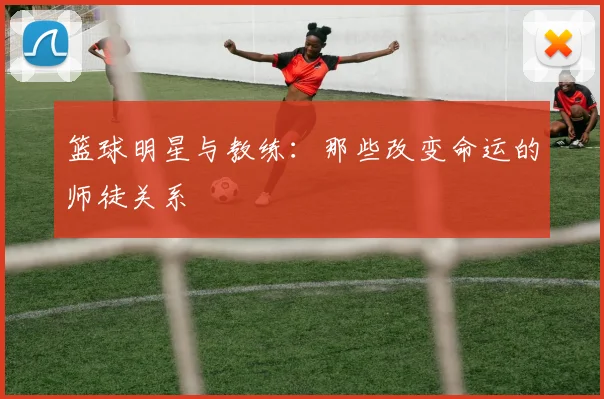 篮球明星与教练:那些改变命运的师徒关系