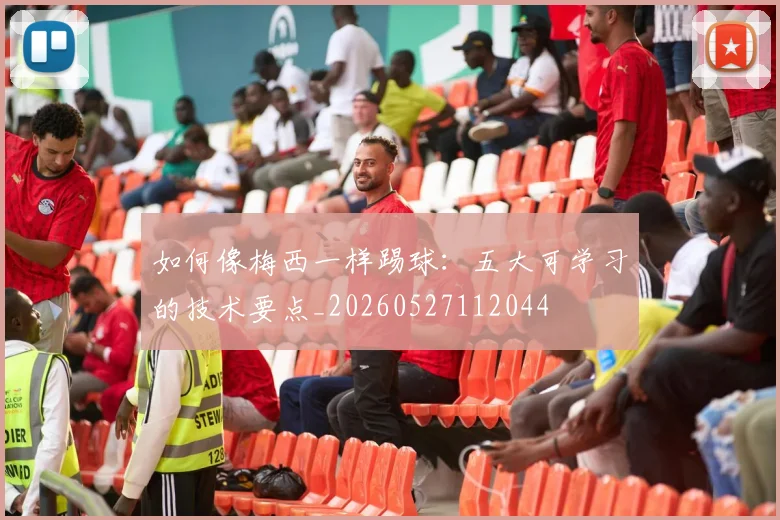 如何像梅西一样踢球:五大可学习的技术要点_20260527112044