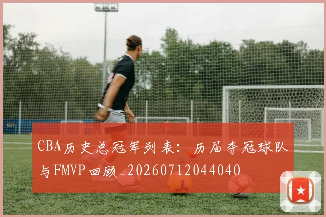 CBA历史总冠军列表：历届夺冠球队与FMVP回顾_20260712044040